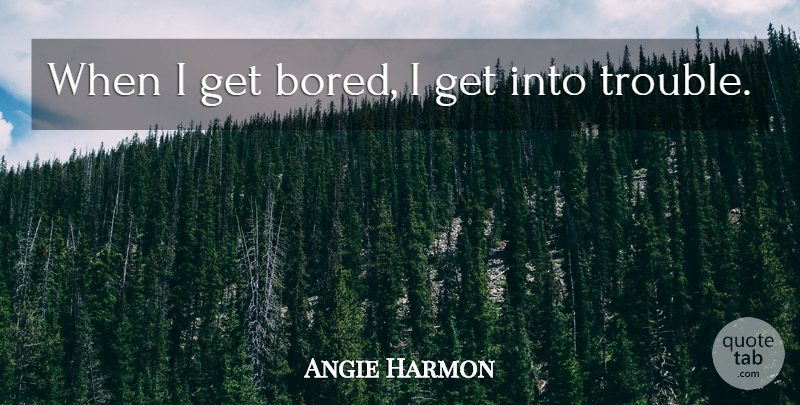 Angie Harmon Quote About Bored, Trouble: When I Get Bored I...