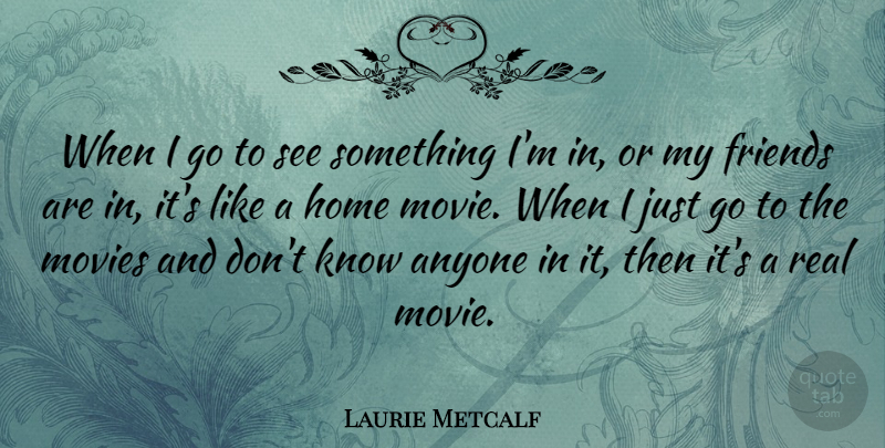 Laurie Metcalf Quote About Real, Home, My Friends: When I Go To See...