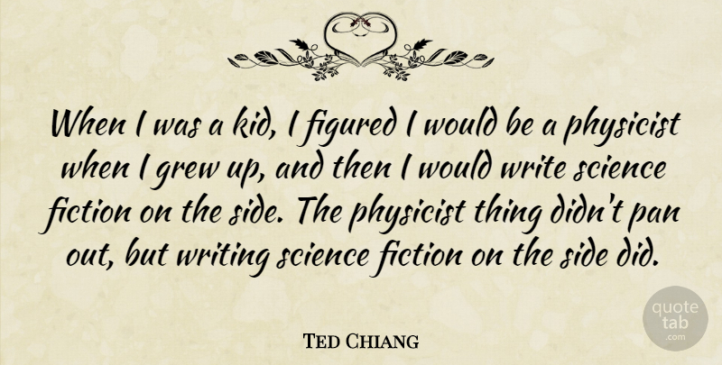 Ted Chiang Quote About Figured, Grew, Pan, Physicist, Science: When I Was A Kid...