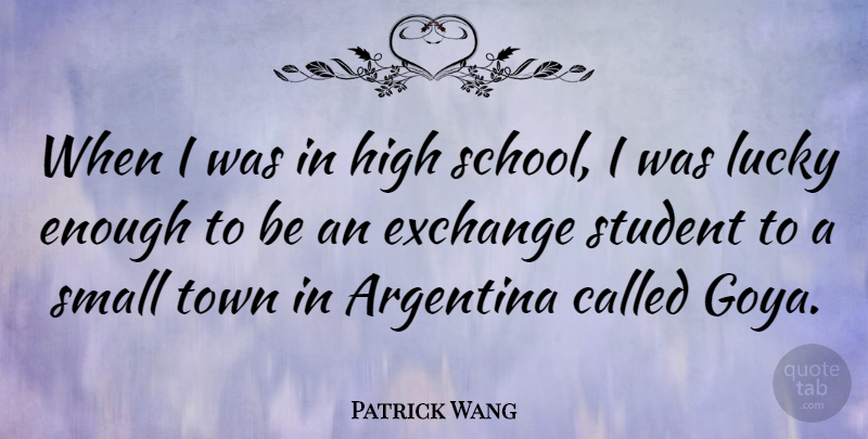 Patrick Wang Quote About Argentina, Exchange, High, Town: When I Was In High...