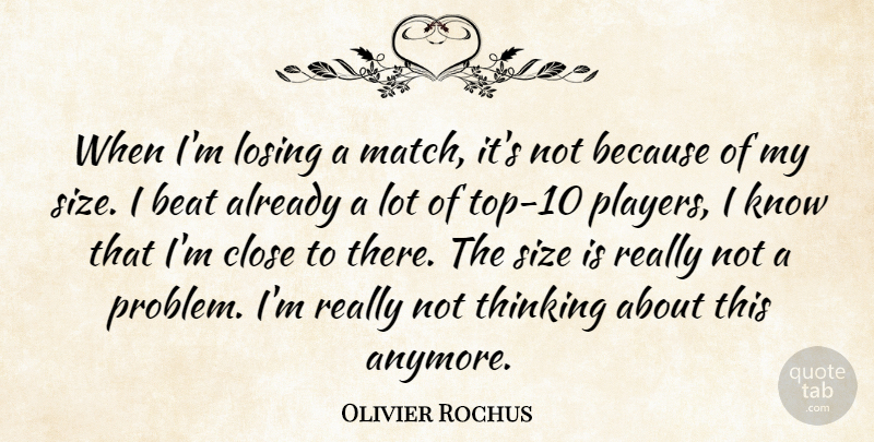 Olivier Rochus Quote About Beat, Close, Losing, Size, Thinking: When Im Losing A Match...