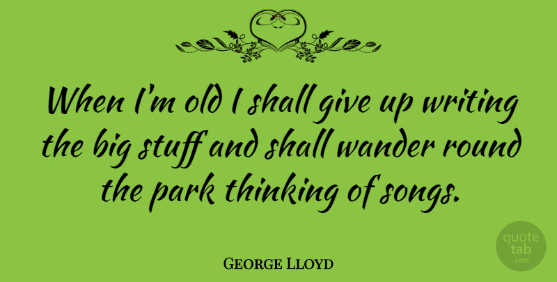 George Lloyd Quote About Park, Round, Shall, Stuff, Thinking: When Im Old I Shall...