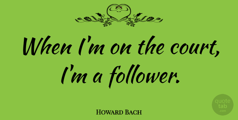 Howard Bach Quote About Followers, Court: When Im On The Court...