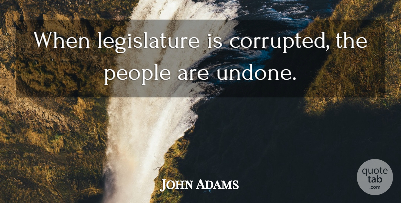 John Adams Quote About People, Legislature, Undone: When Legislature Is Corrupted The...