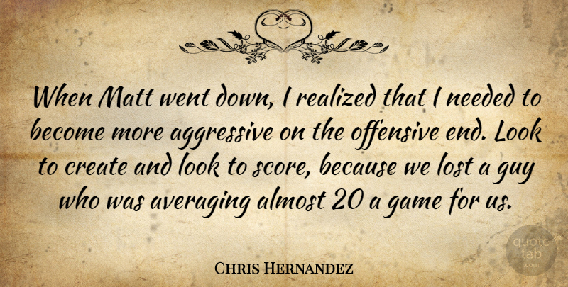 Chris Hernandez Quote About Aggressive, Almost, Create, Game, Guy: When Matt Went Down I...