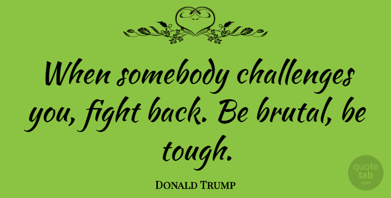 Donald Trump Quote About Life, Fighting, Hard Times: When Somebody Challenges You Fight...