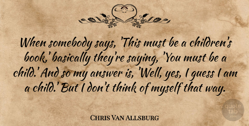 Chris Van Allsburg Quote About Answer, Basically, Guess, Somebody: When Somebody Says This Must...
