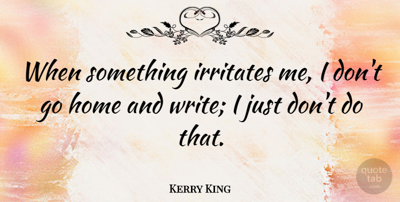 Kerry King Quote About Home, Writing, Irritated: When Something Irritates Me I...