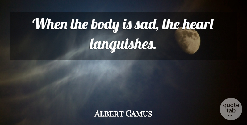 Albert Camus Quote About Heart, Body, Languish: When The Body Is Sad...
