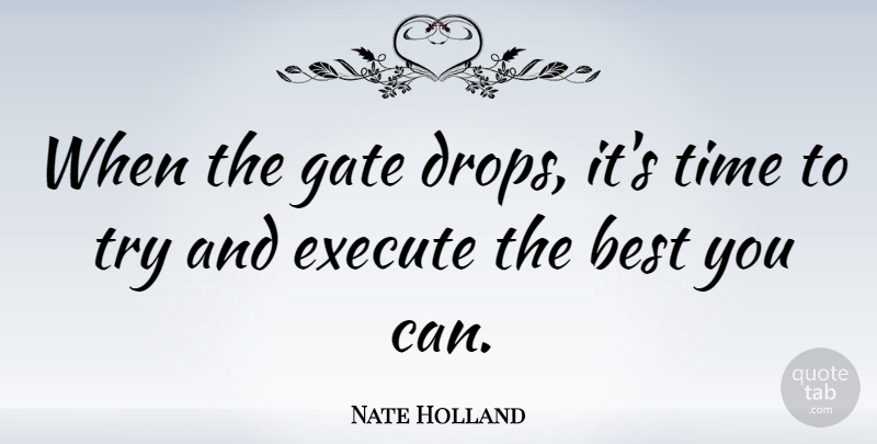 Nate Holland Quote About Best, Execute, Gate, Time: When The Gate Drops Its...