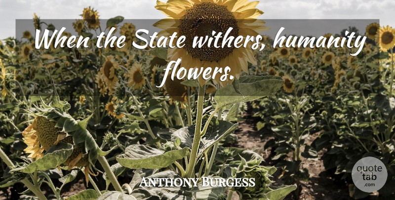 Anthony Burgess Quote About Flower, Humanity, States: When The State Withers Humanity...