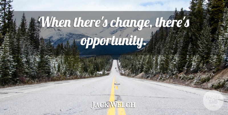 Jack Welch Quote About Opportunity: When Theres Change Theres Opportunity...