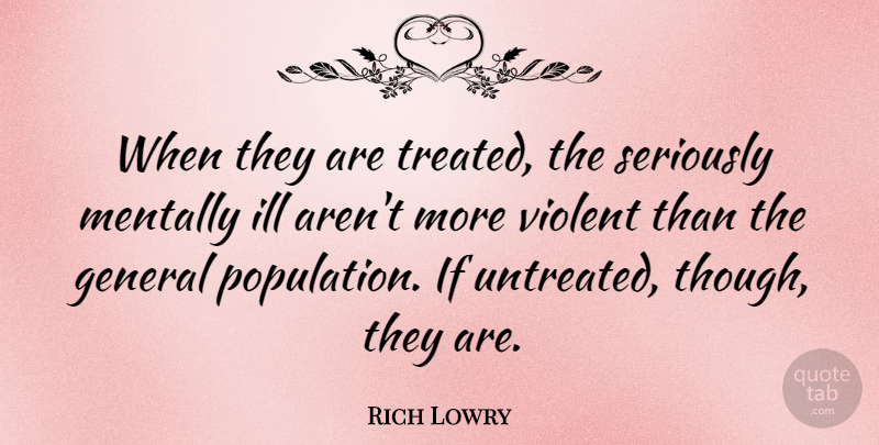 Rich Lowry Quote About General, Ill, Mentally, Violent: When They Are Treated The...