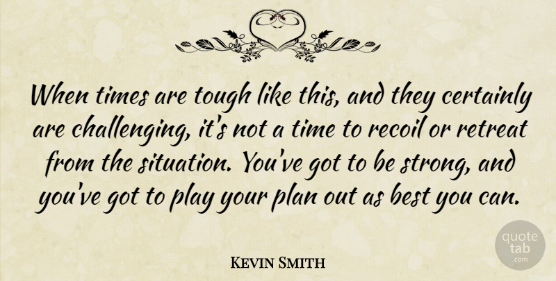 Kevin Smith Quote About Best, Certainly, Plan, Recoil, Retreat: When Times Are Tough Like...