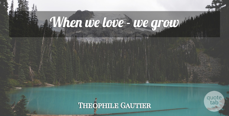 Theophile Gautier Quote About Greatest Love, Grows: When We Love We Grow...