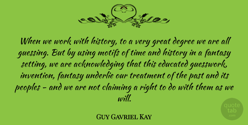 Guy Gavriel Kay Quote About Claiming, Degree, Educated, Fantasy, Great: When We Work With History...