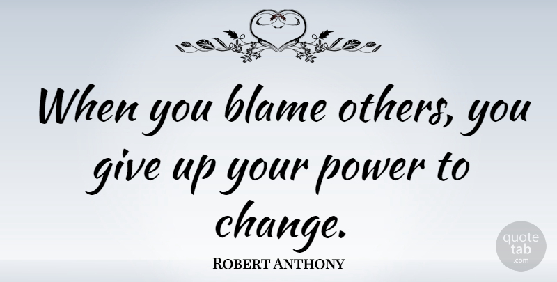 Robert Anthony Quote About Blame, Power: When You Blame Others You...