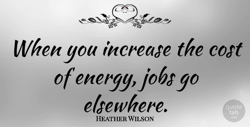 Heather Wilson Quote About Jobs, Cost, Energy: When You Increase The Cost...