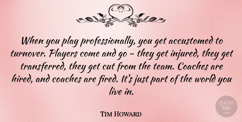 Tim Howard Quote About Accustomed, Coaches, Cut, Players: When You Play Professionally You...