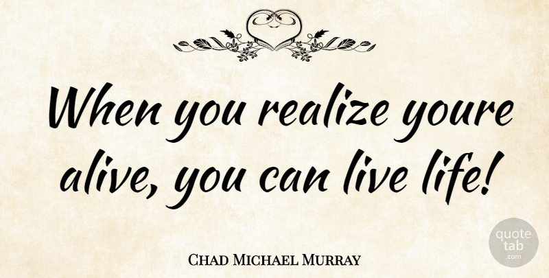 Chad Michael Murray Quote About Live Life, Alive, Realizing: When You Realize Youre Alive...