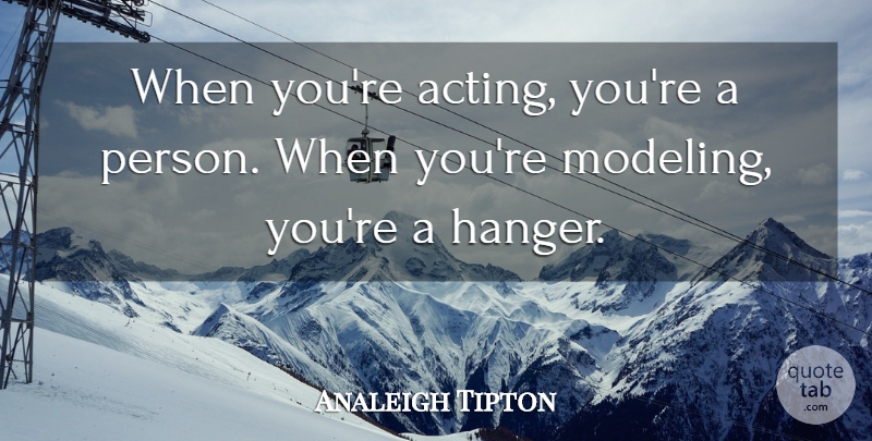 Analeigh Tipton Quote About Acting, Modeling, Persons: When Youre Acting Youre A...