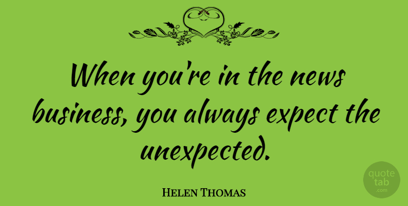 Helen Thomas Quote About Business, News, Unexpected: When Youre In The News...