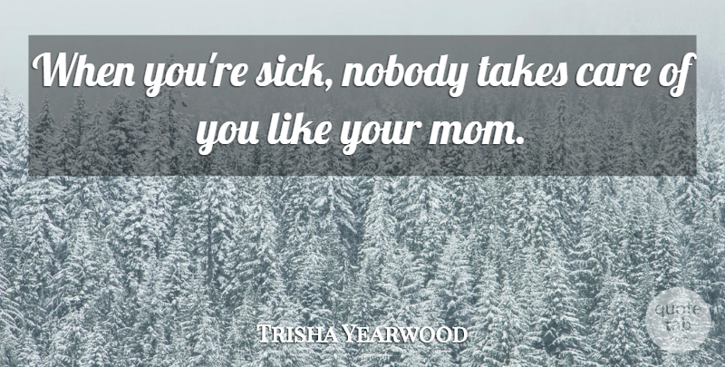 Trisha Yearwood Quote About Mom, Sick, Care: When Youre Sick Nobody Takes...