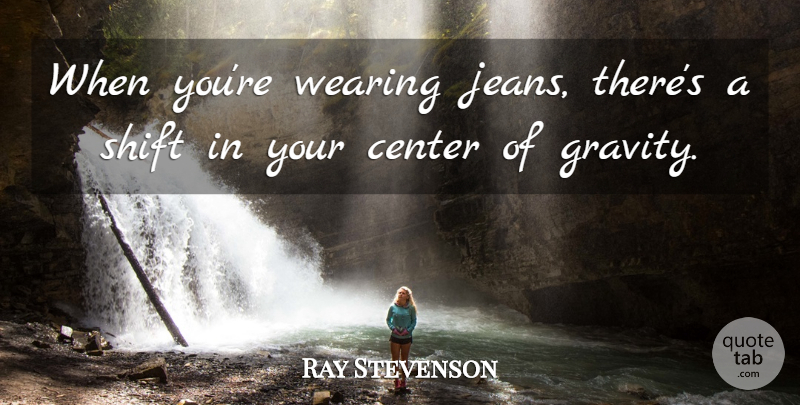 Ray Stevenson Quote About Jeans, Gravity, Center Of Gravity: When Youre Wearing Jeans Theres...