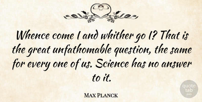 Max Planck Quote About Answers, Unfathomable: Whence Come I And Whither...