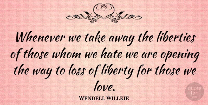 Wendell Willkie Quote About Freedom, Hate, Loss: Whenever We Take Away The...