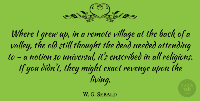 W. G. Sebald Quote About Attending, Exact, Grew, Might, Needed: Where I Grew Up In...