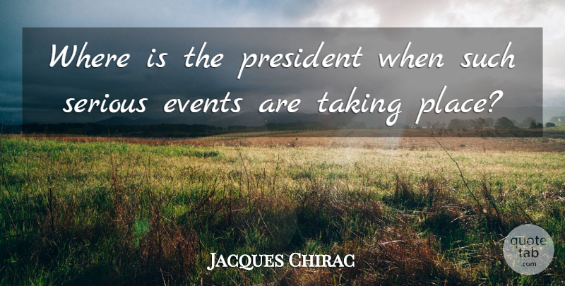 Jacques Chirac Quote About Events, President, Serious, Taking: Where Is The President When...