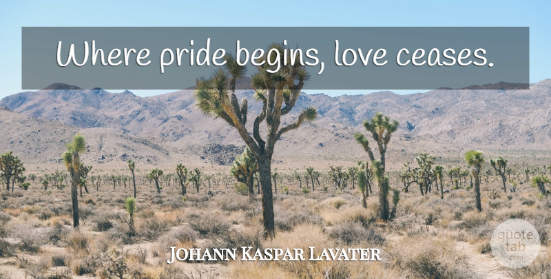 Johann Kaspar Lavater Quote About Pride, Cease: Where Pride Begins Love Ceases...