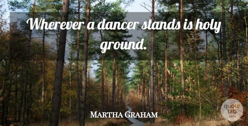 Martha Graham Quote About Dance, Holy Ground, Dancer: Wherever A Dancer Stands Is...