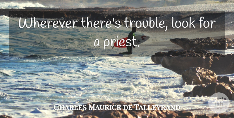 Charles Maurice de Talleyrand Quote About Looks, Trouble, Priests: Wherever Theres Trouble Look For...