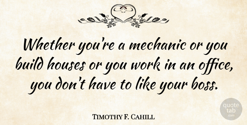 Timothy F. Cahill Quote About Build, Houses, Mechanic, Whether, Work: Whether Youre A Mechanic Or...