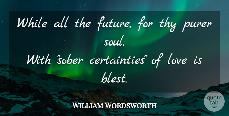 William Wordsworth Quote About Life, Love Is, Soul: While All The Future For...