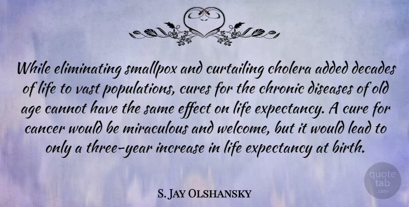 S. Jay Olshansky Quote About Added, Age, Cancer, Cannot, Chronic: While Eliminating Smallpox And Curtailing...
