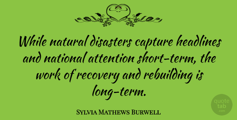 Sylvia Mathews Burwell Quote About Recovery, Long, Attention: While Natural Disasters Capture Headlines...