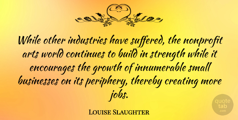 Louise Slaughter Quote About Art, Jobs, Creating: While Other Industries Have Suffered...