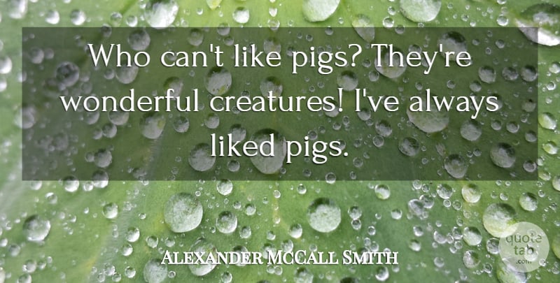Alexander McCall Smith Quote About Pigs, Wonderful, Creatures: Who Cant Like Pigs Theyre...