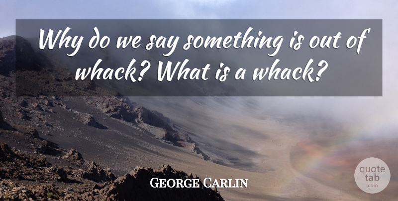 George Carlin Quote About undefined: Why Do We Say Something...
