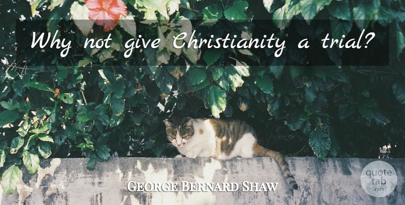 George Bernard Shaw Quote About Giving, Trials, Why Not: Why Not Give Christianity A...