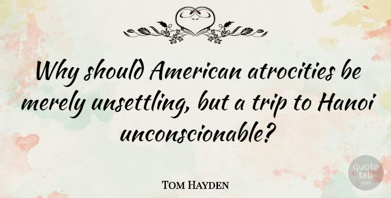 Tom Hayden Quote About Journey, Atrocities, Should: Why Should American Atrocities Be...