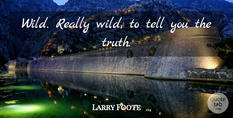 Larry Foote Quote About Truth: Wild Really Wild To Tell...