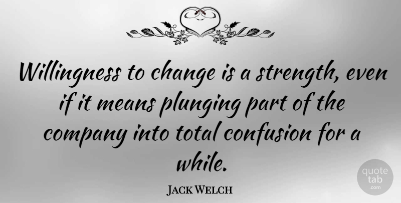 Jack Welch Quote About Life, Change, Strength: Willingness To Change Is A...