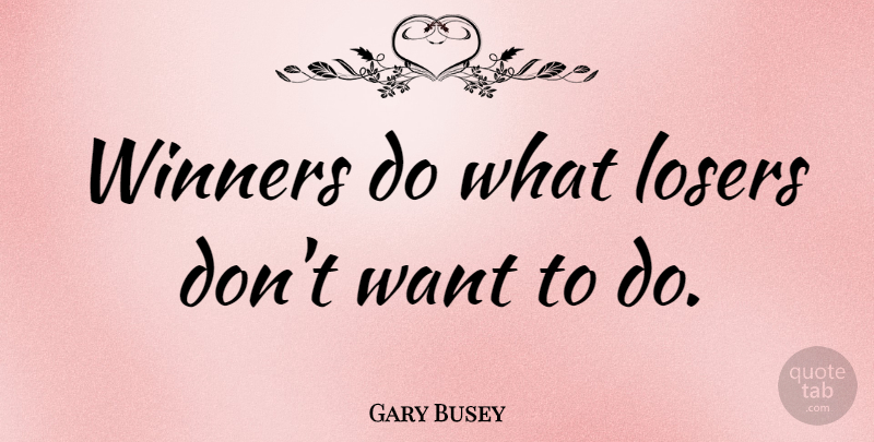 Gary Busey Quote About Famous Basketball, Want, Loser: Winners Do What Losers Dont...