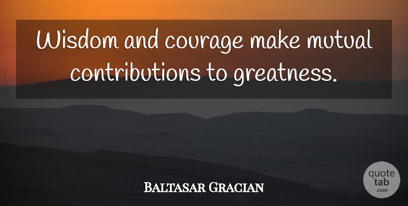 Baltasar Gracian Quote About Greatness, Contribution, Mutual: Wisdom And Courage Make Mutual...