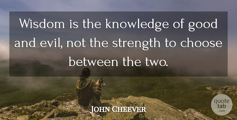 John Cheever Quote About American Writer, Choose, Good, Knowledge, Strength: Wisdom Is The Knowledge Of...