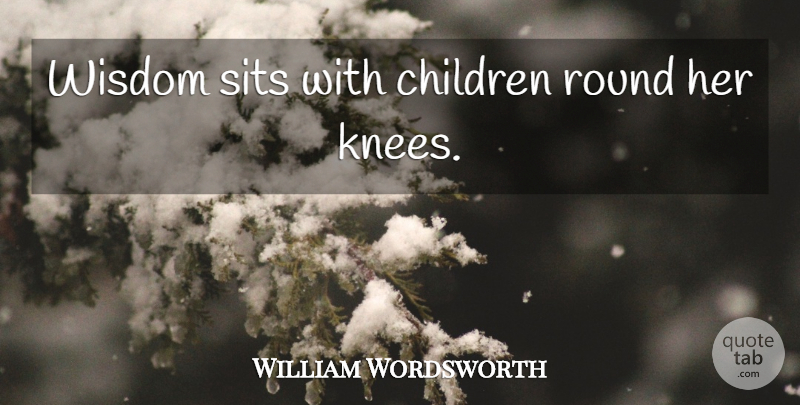 William Wordsworth Quote About Wisdom, Children, Knees: Wisdom Sits With Children Round...